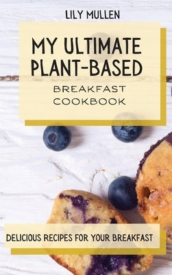 My Ultimate Plant-Based Breakfast Cookbook: Delicious Recipes for your Breakfast by Mullen, Lily