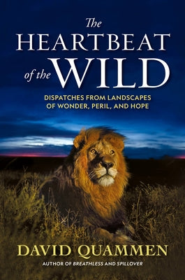 The Heartbeat of the Wild: Dispatches from Landscapes of Wonder, Peril, and Hope by Quammen, David