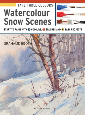 Take Three Colours: Watercolour Snow Scenes: Start to Paint with 3 Colours, 3 Brushes and 9 Easy Projects by Booth, Grahame