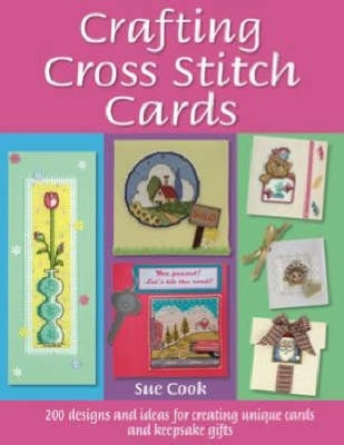 Crafting Cross Stitch Cards: Inspiring Projects and Designs for Creative Cross Stitch Greetings and Gifts by Cook, Sue