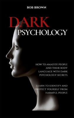 Dark Psychology: How to analyze people and their body language with dark psychology secrets. Learn to Identify and Protect Yourself fro by Brown, Bob
