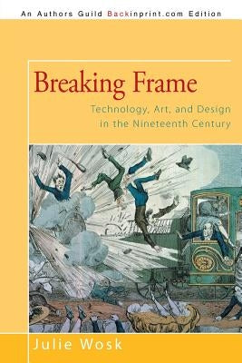 Breaking Frame: Technology, Art, and Design in the Nineteenth Century by Wosk, Julie