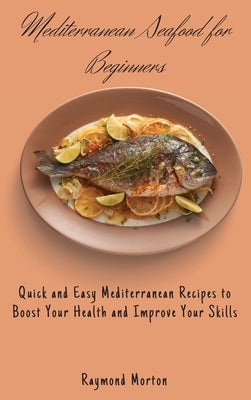 Mediterranean Seafood for Beginners: Quick and Easy Mediterranean Recipes to Boost Your Health and Improve Your Skills by Morton, Raymond