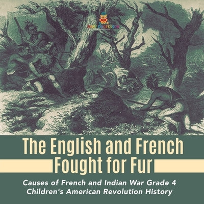 The English and French Fought for Fur Causes of French and Indian War Grade 4 Children's American Revolution History by Baby Professor