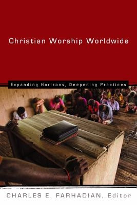 Christian Worship Worldwide: Expanding Horizons, Deepening Practices by Farhadian, Charles E.