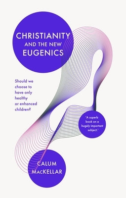 Christianity and the New Eugenics: Should We Choose to Have Only Healthy or Enhanced Children? by Mackellar, Calum