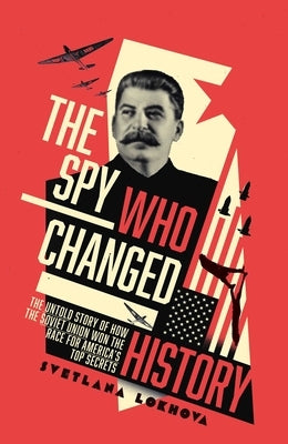 The Spy Who Changed History: The Untold Story of How the Soviet Union Stole America's Top Secrets by Lokhova, Svetlana