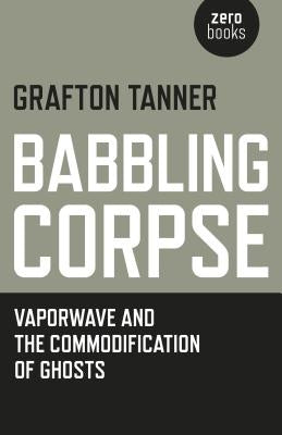 Babbling Corpse: Vaporwave and the Commodification of Ghosts by Tanner, Grafton