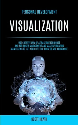 Personal Development: Visualization: Use Creative Law of Attraction Techniques and for Anger Management and Master Vibration Manifesting to by Health, Scott