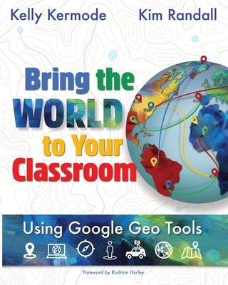 Bring the World to your Classroom: Using Google Geo Tools by Randall, Kim
