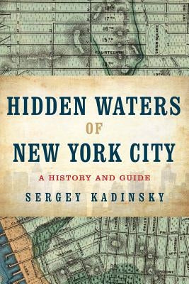 Hidden Waters of New York City: A History and Guide to 101 Forgotten Lakes, Ponds, Creeks, and Streams in the Five Boroughs by Kadinsky, Sergey