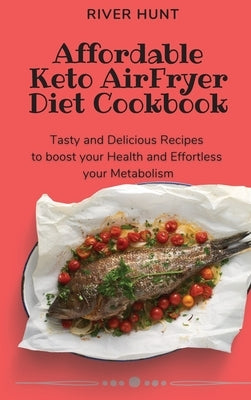 Affordable Keto Air Fryer Diet Cookbook: Tasty and Delicious Recipes to boost your Health and Effortless your Metabolism by Hunt, River