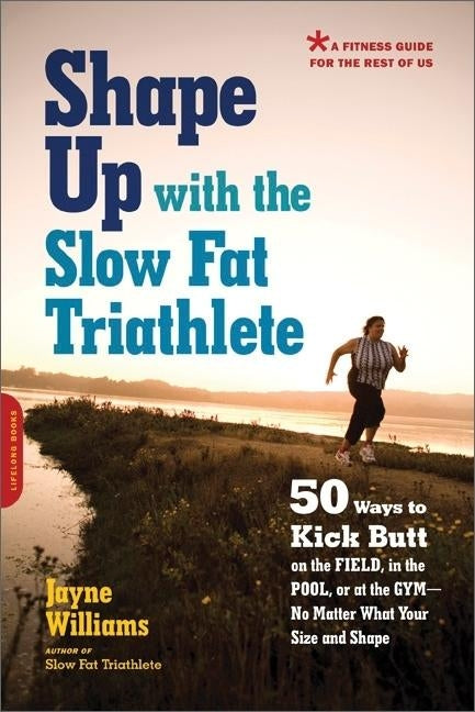 Shape Up with the Slow Fat Triathlete: 50 Ways to Kick Butt on the Field, in the Pool, or at the Gym--No Matter What Your Size and Shape by Williams, Jayne