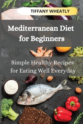 Mediterranean Diet for Beginners: Simple Healthy Recipes for Eating Well Everyday by Wheatly, Tiffany