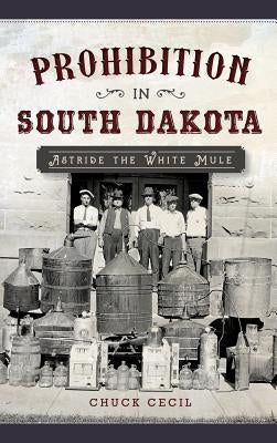 Prohibition in South Dakota: Astride the White Mule by Cecil, Chuck