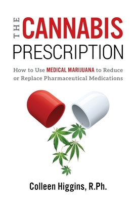 The Cannabis Prescription: How to Use Medical Marijuana to Reduce or Replace Pharmaceutical Medications by Higgins, R. Ph. Colleen