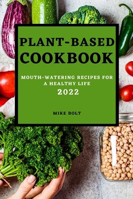 Plant Based Cookbook 2022: Mouth-Watering Recipes for a Healthy Life by Bolt, Mike