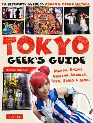 Tokyo Geek's Guide: Manga, Anime, Gaming, Cosplay, Toys, Idols & More - The Ultimate Guide to Japan's Otaku Culture by Simone, Gianni