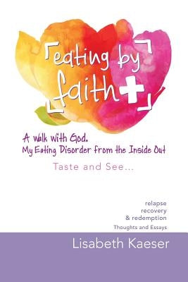Eating by Faith: A Walk with God. My Eating Disorder from the Inside Out: Taste and See... by Kaeser, Lisabeth