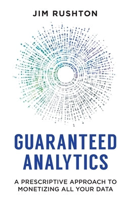 Guaranteed Analytics: A Prescriptive Approach to Monetizing All Your Data by Rushton, Jim