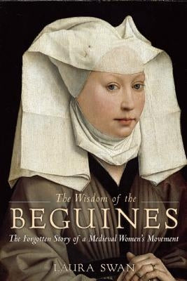 The Wisdom of the Beguines: The Forgotten Story of a Medieval Women's Movement by Swan, Laura