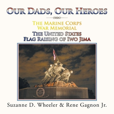The Marine Corps War Memorial the United States Flag Raising of Iwo Jima: Our Dads, Our Heroes by Wheeler, Suzanne D.