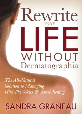 Rewrite Your Life Without Dermatographia: The All-Natural Solution to Managing Hive-Like Welts and Severe Itching by Graneau, Sandra