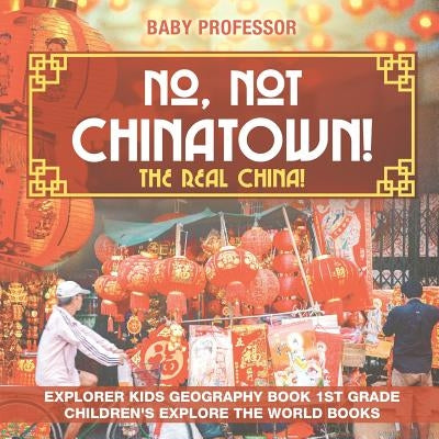 No, Not Chinatown! The Real China! Explorer Kids Geography Book 1st Grade - Children's Explore the World Books by Baby Professor