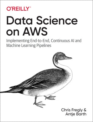 Data Science on Aws: Implementing End-To-End, Continuous AI and Machine Learning Pipelines by Fregly, Chris