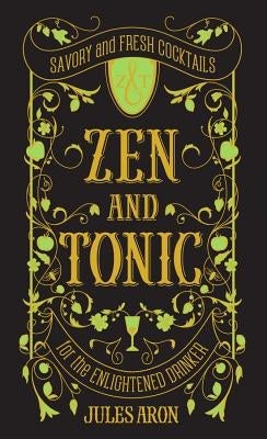 Zen and Tonic: Savory and Fresh Cocktails for the Enlightened Drinker by Aron, Jules