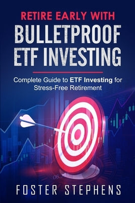 Retire Early with Bulletproof Etf Investing: Complete Guide to ETF Investing for Stress-Free Retirement by Stephens, Foster