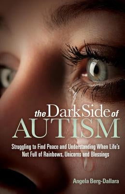 The Dark Side of Autism: Struggling to Find Peace and Understanding When Life's Not Full of Rainbows, Unicorns and Blessings by Berg-Dallara, Angela