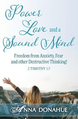 Power, Love and a Sound Mind: Freedom From Anxiety, Fear and Other Destructive Thinking! by Donahue, Anna M.