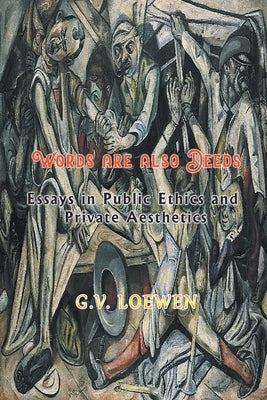 Words are also Deeds - Essays in Public Ethics and Private Aesthetics by Loewen, G. V.