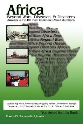 Africa Beyond Wars, Diseases & Disasters. Answers to the 101 Most Commonly Asked Questions: Ebonics, Rap Music. Homosexuality. Polygamy. Female Circum by Igboaka, Primus Chukwuemelia