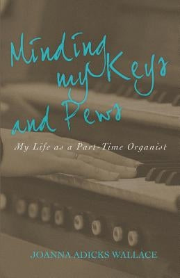 Minding My Keys and Pews: My Life as a Part-Time Organist by Wallace, Joanna Adicks