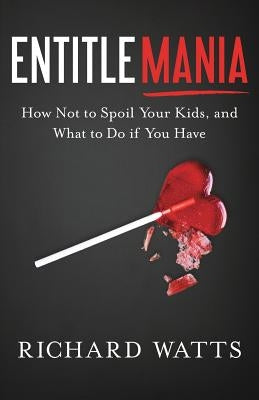 Entitlemania: How Not to Spoil Your Kids, and What to Do If You Have by Watts, Richard