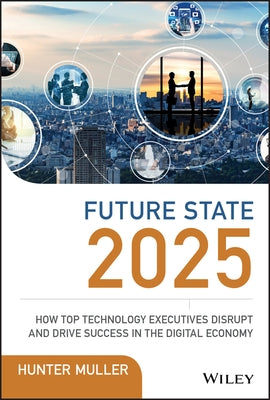 Future State 2025: How Top Technology Executives Disrupt and Drive Success in the Digital Economy by Muller, Hunter