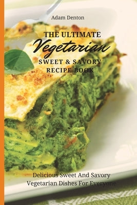 The Ultimate Vegetarian Sweet & Savory Recipe Book: Delicious Sweet And Savory Vegetarian Dishes For Everyone by Denton, Adam