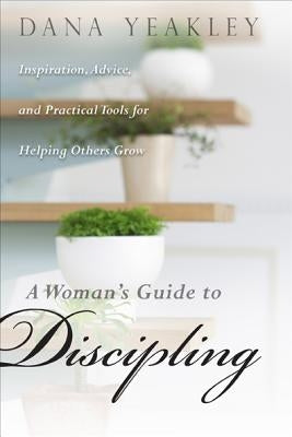A Woman's Guide to Discipling: Inspiration, Advice, and Practical Tools for Helping Others Grow by Yeakley, Dana