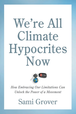 We're All Climate Hypocrites Now: How Embracing Our Limitations Can Unlock the Power of a Movement by Grover, Sami