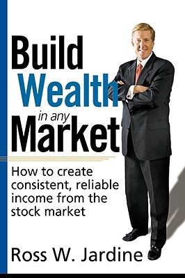 Build Wealth in Any Market: How to Create Consistent, Reliable Income from the Stock Market by Jardine, Ross W.