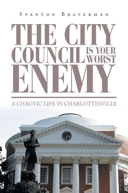 The City Council Is Your Worst Enemy: A Chaotic Life in Charlottesville by Braverman, Stanton