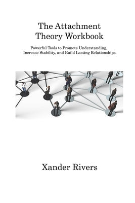 The Attachment Theory Workbook: Powerful Tools to Promote Understanding, Increase Stability, and Build Lasting Relationships by Rivers, Xander