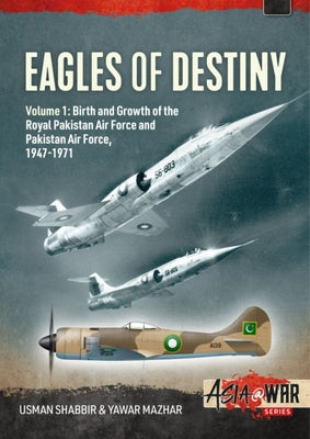 Eagles of Destiny: Volume 1 - Birth and Growth of the Royal Pakistan Air Force and Pakistan Air Force, 1947-1971 by Shabbir, Usman