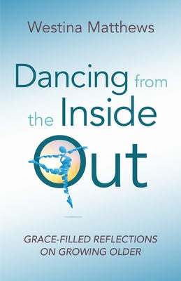 Dancing from the Inside Out: Grace-Filled Reflections on Growing Older by Matthews, Westina