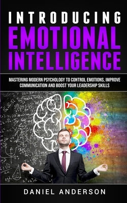 Introducing Emotional intelligence: Mastering Modern Psychology to Control Emotions, Improve Communication and Boost your Leadership Skills by Anderson, Daniel