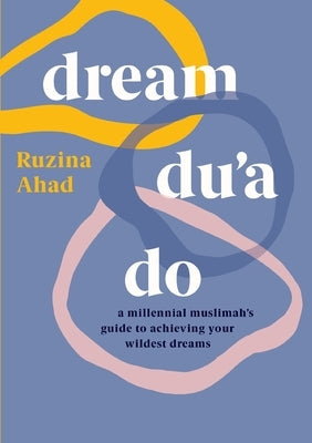 Dream Du'a Do: A Millennial Muslimah's Guide to Achieving Your Wildest Dreams by Ahad, Ruzina