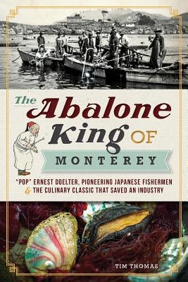 The Abalone King of Monterey: "pop" Ernest Doelter, Pioneering Japanese Fishermen & the Culinary Classic That Saved an Industry by Thomas, Tim