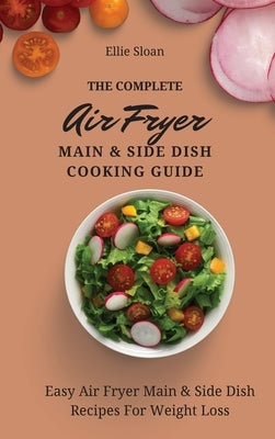 The Complete Air Fryer Main & Side Dish Cooking Guide: Easy Air Fryer Main & Side Dish Recipes For Weight Loss by Sloan, Ellie